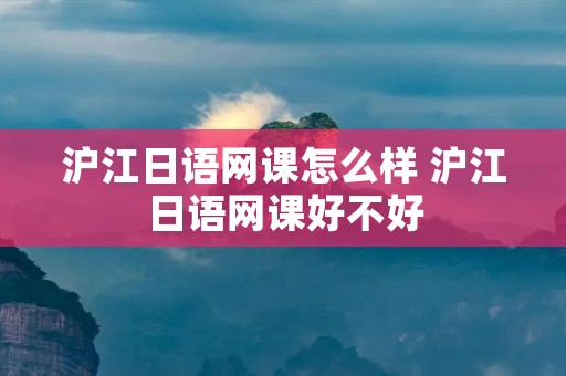 沪江日语网课怎么样 沪江日语网课好不好