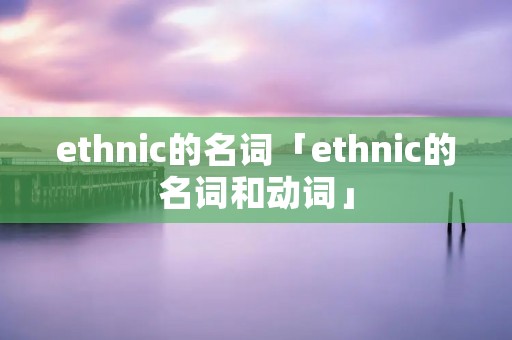 ethnic的名词「ethnic的名词和动词」