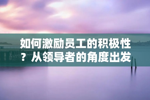 如何激励员工的积极性?从领导者的角度出发,需要掌握一定的方法与技巧。首先,领导者需要了解员工的需求和动机,才能更好地激发他们的积极性。其次,领导者需要提供一定的奖励和激励措施,以鼓励员工的积极表现。最后,领导者需要创造一个积极向上的工作环境,以促进员工的工作热情和创造力。 如何激励员工的积极性?从领导者的角度出发,需要掌握一定的方法与技巧。首先,领导者需要了解员工的需求和动机,才能更好地激发他们的积极性。其次,领导者需要提供一定的奖励和激励措施,以鼓励员工的积极表现。最后,领导者需要创造一个积极向上的工作环境,以促进员工的工作热情和创造力。
