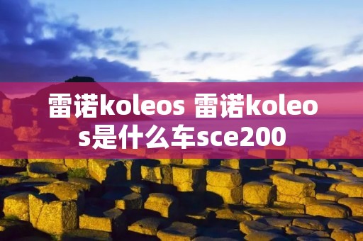 雷诺koleos 雷诺koleos是什么车sce200