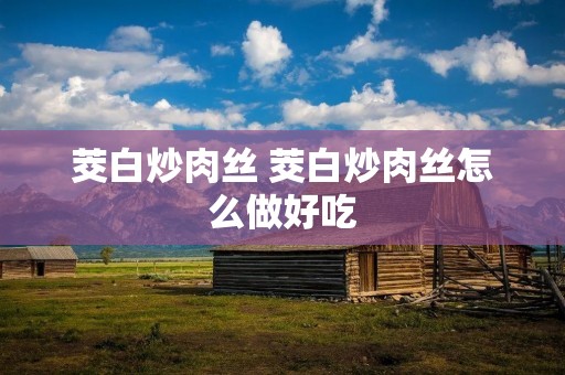 茭白炒肉丝 茭白炒肉丝怎么做好吃