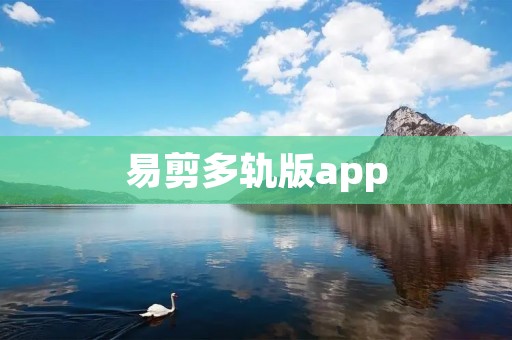 易剪多轨版app:简单易用的多轨视频编辑神器 易剪多轨版app:简单易用的多轨视频编辑神器