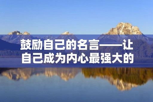 鼓励自己的名言——让自己成为内心最强大的支持者 鼓励自己的名言——让自己成为内心最强大的支持者