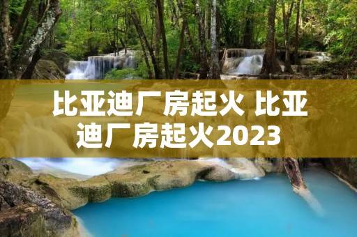 比亚迪厂房起火 比亚迪厂房起火2023 比亚迪厂房起火 比亚迪厂房起火2023