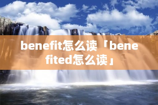 benefit怎么读「benefited怎么读」