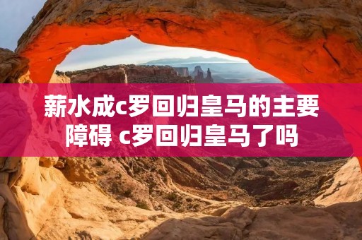 薪水成c罗回归皇马的主要障碍 c罗回归皇马了吗 薪水成c罗回归皇马的主要障碍 c罗回归皇马了吗