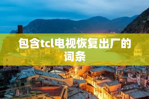 包含tcl电视恢复出厂的词条 包含tcl电视恢复出厂的词条