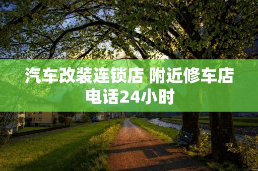 汽车改装连锁店 附近修车店**24小时 汽车改装连锁店 附近修车店**24小时