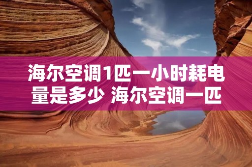 海尔空调1匹一小时耗电量是多少 海尔空调一匹半一小时几度电