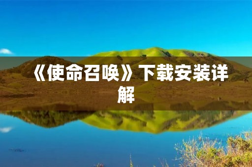 《使命召唤》下载安装详解:从购买到游戏启动全攻略 《使命召唤》下载安装详解:从购买到游戏启动全攻略