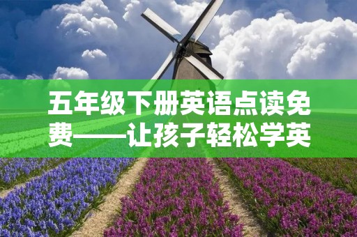 五年级下册英语点读免费——让孩子轻松学英语