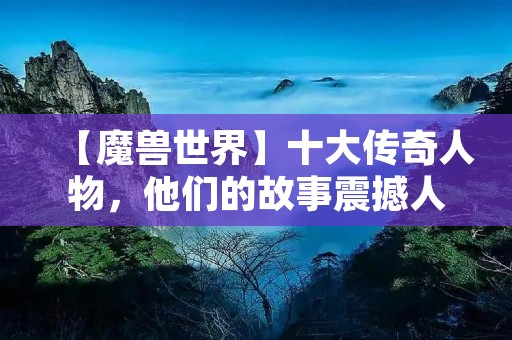 【魔兽世界】十大传奇人物，他们的故事震撼人心！