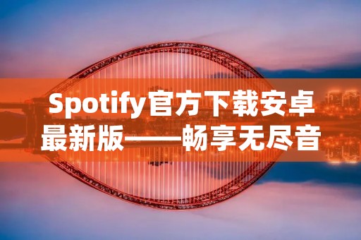 Spotify官方下载安卓最新版——畅享无尽音乐乐趣