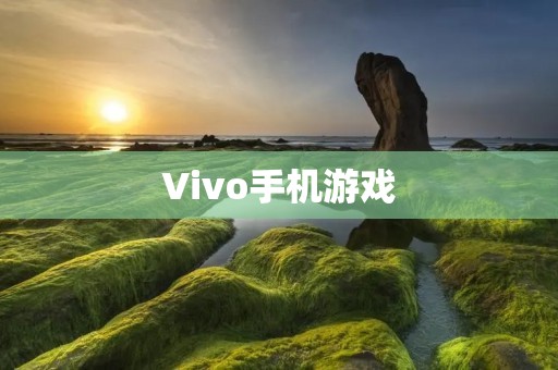 Vivo手机游戏:给你带来极致的游戏体验 Vivo手机游戏:给你带来极致的游戏体验