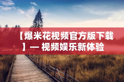 【爆米花视频官方版下载】— 视频娱乐新体验
