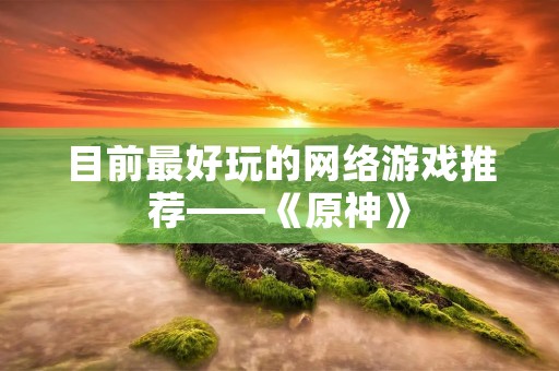 目前最好玩的网络游戏推荐——《原神》