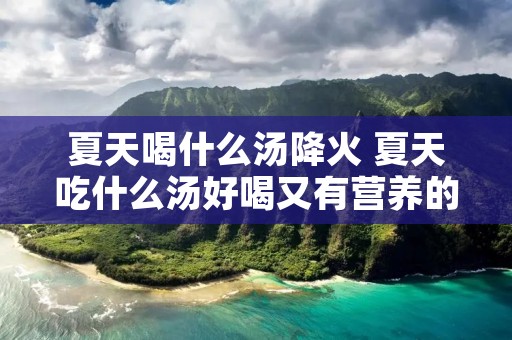 夏天喝什么汤降火 夏天吃什么汤好喝又有营养的