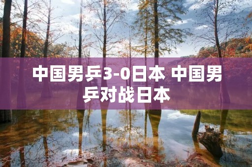 中国男乒3-0日本 中国男乒对战日本