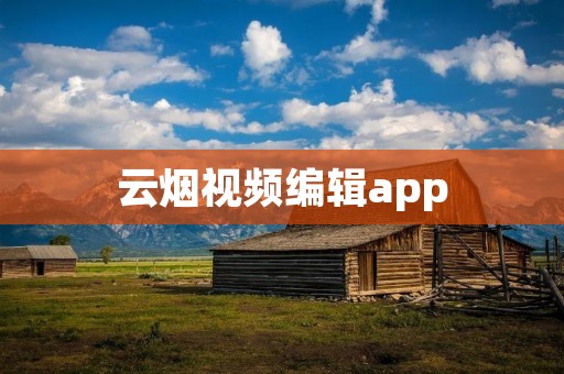 云烟视频编辑app：打造精彩视频的终极利器