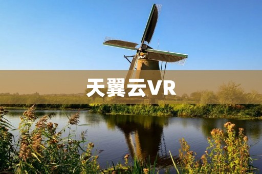 天翼云VR：开启虚拟现实时代的云端体验