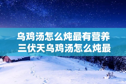 乌鸡汤怎么炖最有营养 三伏天乌鸡汤怎么炖最有营养