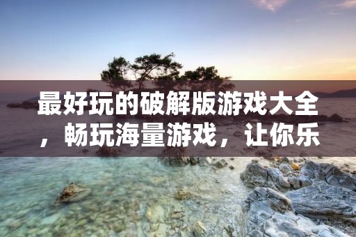 最好玩的破解版游戏大全，畅玩海量游戏，让你乐不思蜀！