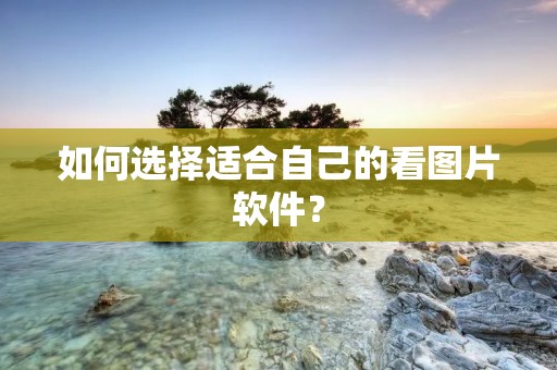 如何选择适合自己的看图片软件? 如何选择适合自己的看图片软件?