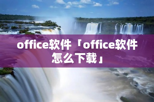 office软件「office软件怎么下载」 office软件「office软件怎么下载」