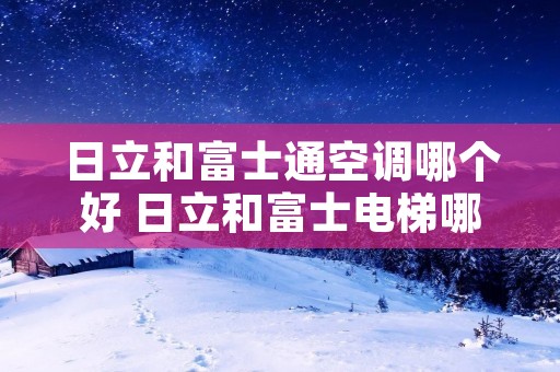 日立和富士通空调哪个好 日立和富士电梯哪个好