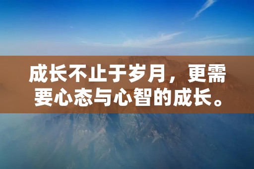 成长不止于岁月，更需要心态与心智的成长。成长是一种过程，需要不断的学习、思考、反思、总结。在成长的过程中，我们需要懂得如何面对挫折和失败，如何调整自己的心态和态度，如何不断提升自己的能力和素质。以下是一些关于成长的名言警句，希望能够给大家带来一些启示和帮助。