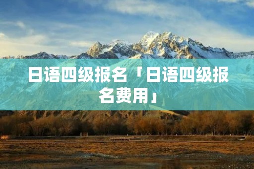 日语四级报名「日语四级报名费用」