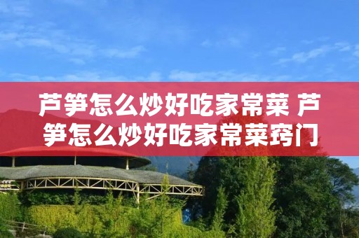 芦笋怎么炒好吃家常菜 芦笋怎么炒好吃家常菜窍门