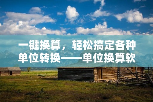一键换算,轻松搞定各种单位转换——单位换算软件 一键换算,轻松搞定各种单位转换——单位换算软件