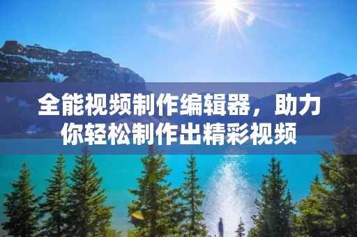 全能视频制作编辑器,助力你轻松制作出精彩视频 全能视频制作编辑器,助力你轻松制作出精彩视频
