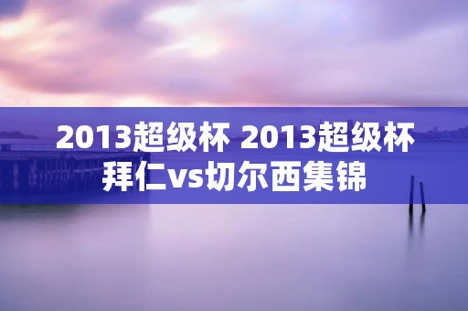 2013超级杯 2013超级杯拜仁vs切尔西集锦 2013超级杯 2013超级杯拜仁vs切尔西集锦