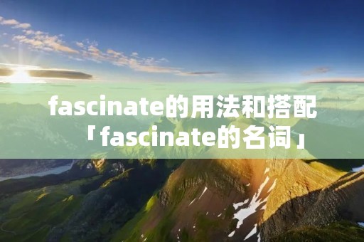 fascinate的用法和搭配「fascinate的名词」 fascinate的用法和搭配「fascinate的名词」