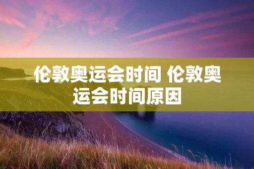 伦敦奥运会时间 伦敦奥运会时间原因 伦敦奥运会时间 伦敦奥运会时间原因