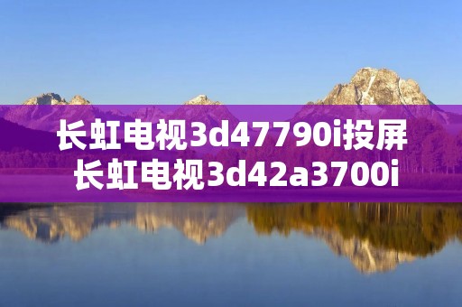 长虹电视3d47790i投屏 长虹电视3d42a3700id怎么投屏