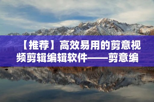 【推荐】高效易用的剪意视频剪辑编辑软件——剪意编辑器