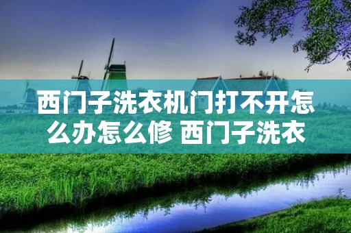 西门子洗衣机门打不开怎么办怎么修 西门子洗衣机门打不开的原因 西门子洗衣机门打不开怎么办怎么修 西门子洗衣机门打不开的原因