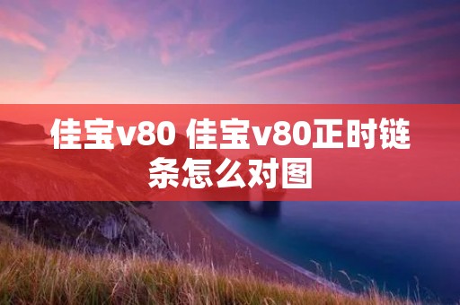 佳宝v80 佳宝v80正时链条怎么对图 佳宝v80 佳宝v80正时链条怎么对图