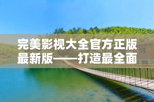 完美影视大全官方正版最新版——打造最全面的影视资源平台