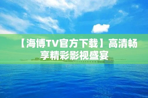 【海博TV官方下载】高清畅享精彩影视盛宴 【海博TV官方下载】高清畅享精彩影视盛宴