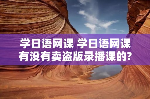 学日语网课 学日语网课有没有卖盗版录播课的? 学日语网课 学日语网课有没有卖盗版录播课的?