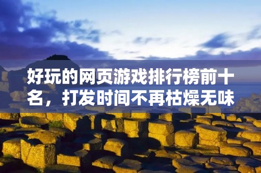 好玩的网页游戏排行榜前十名,打发时间不再枯燥无味! 好玩的网页游戏排行榜前十名,打发时间不再枯燥无味!