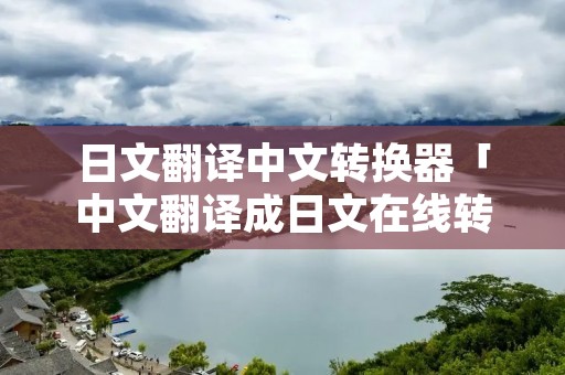 日文翻译中文转换器「中文翻译成日文在线转换器」