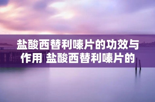 盐酸西替利嗪片的功效与作用 盐酸西替利嗪片的功效与作用说明书