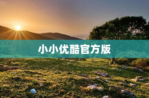 小小优酷官方版:打造儿童专属的精彩世界 小小优酷官方版:打造儿童专属的精彩世界