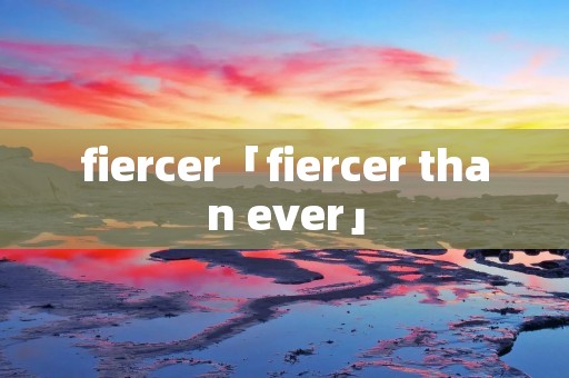 fiercer「fiercer than ever」