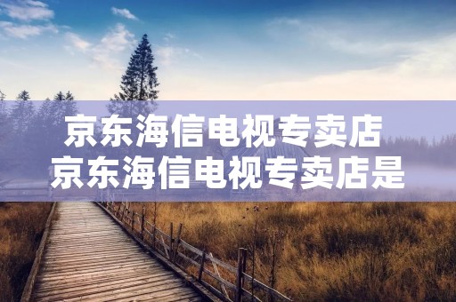 京东海信电视专卖店 京东海信电视专卖店是正品吗